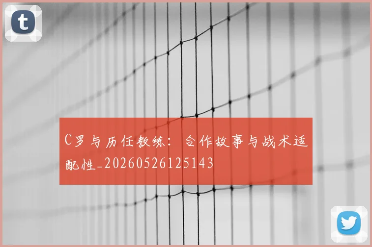 C罗与历任教练：合作故事与战术适配性_20260526125143