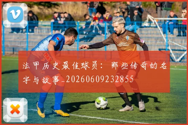 法甲历史最佳球员：那些传奇的名字与故事_20260609232855