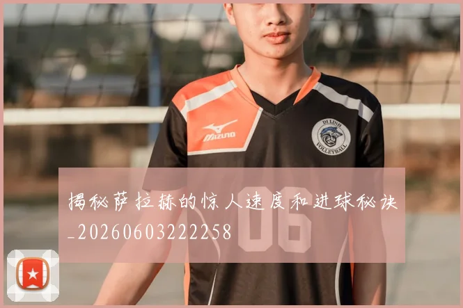 揭秘萨拉赫的惊人速度和进球秘诀_20260603222258
