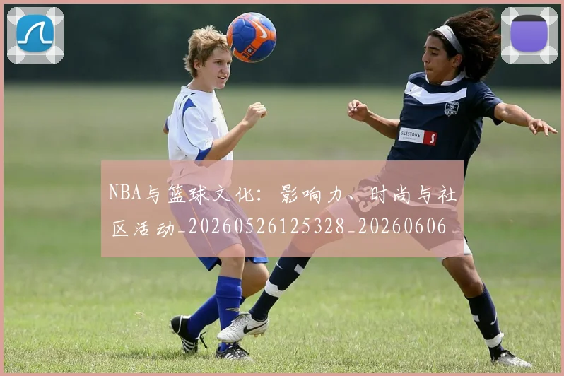 NBA与篮球文化:影响力、时尚与社区活动_20260526125328_20260606165554