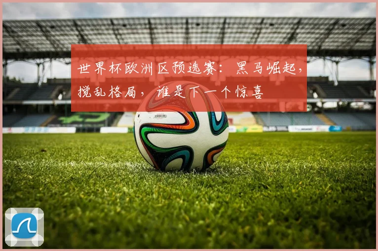 世界杯欧洲区预选赛:黑马崛起,搅乱格局,谁是下一个惊喜