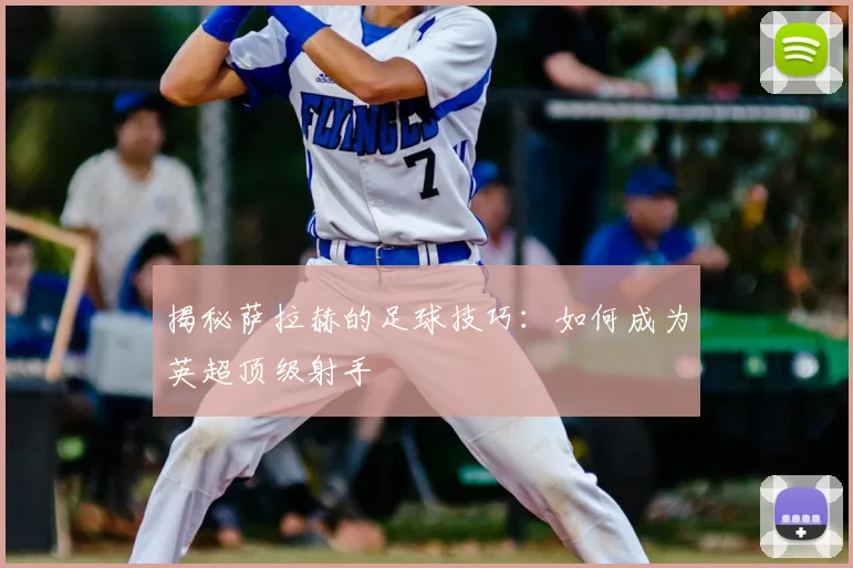 揭秘萨拉赫的足球技巧：如何成为英超顶级射手