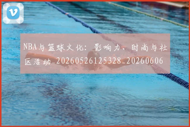 NBA与篮球文化：影响力、时尚与社区活动_20260526125328_20260606165554