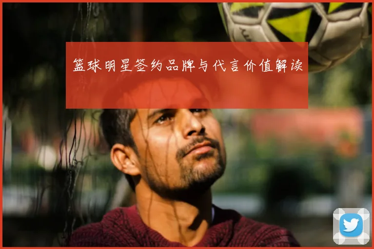 篮球明星签约品牌与代言价值解读