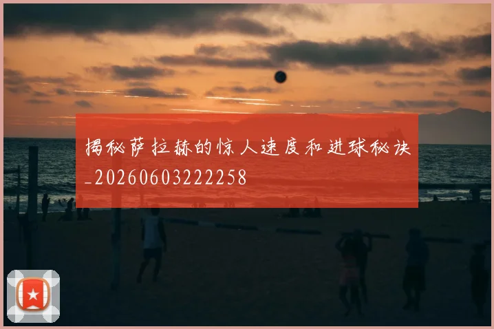 揭秘萨拉赫的惊人速度和进球秘诀_20260603222258