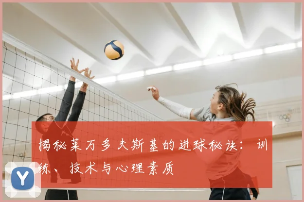揭秘莱万多夫斯基的进球秘诀:训练、技术与心理素质