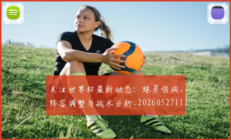 关注世界杯最新动态:球员伤病、阵容调整与战术分析_20260527111751
