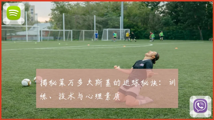 揭秘莱万多夫斯基的进球秘诀：训练、技术与心理素质
