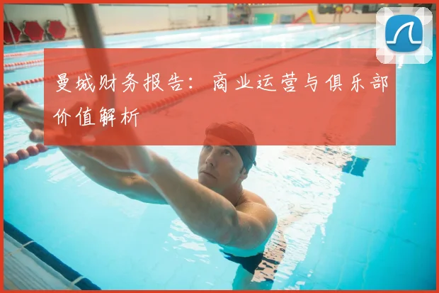 曼城财务报告：商业运营与俱乐部价值解析
