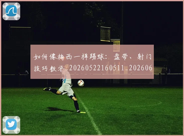 如何像梅西一样踢球：盘带、射门技巧教学_20260522160511_20260609132610