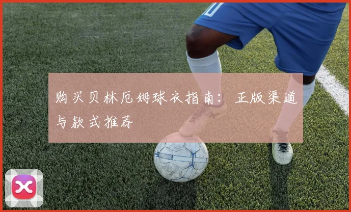 购买贝林厄姆球衣指南：正版渠道与款式推荐