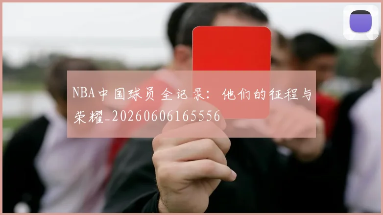 NBA中国球员全记录:他们的征程与荣耀_20260606165556