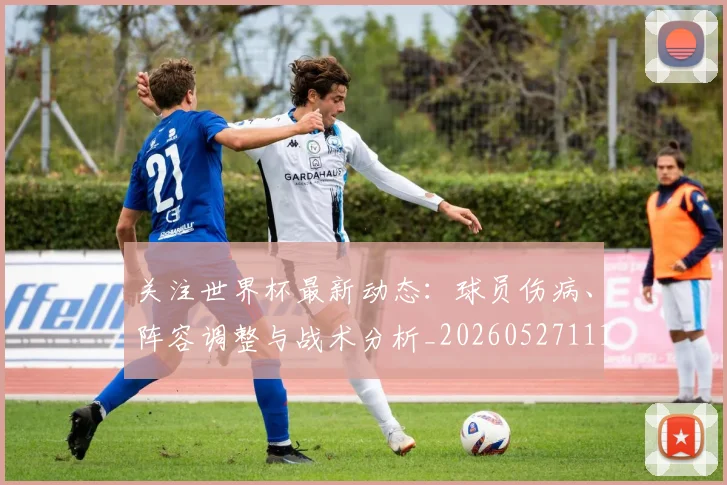 关注世界杯最新动态:球员伤病、阵容调整与战术分析_20260527111751