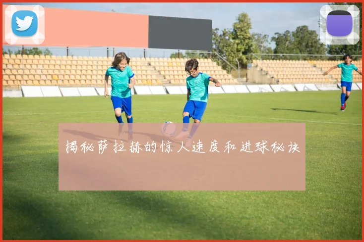 揭秘萨拉赫的惊人速度和进球秘诀