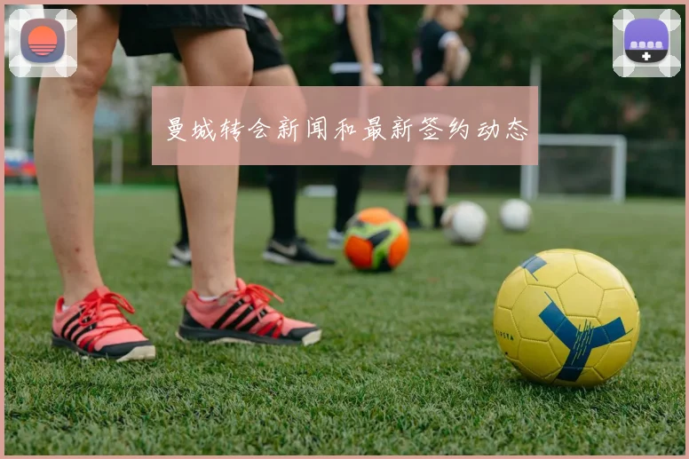曼城转会新闻和最新签约动态