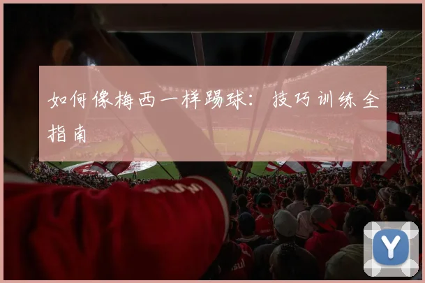 如何像梅西一样踢球：技巧训练全指南