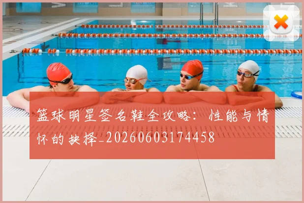 篮球明星签名鞋全攻略：性能与情怀的抉择_20260603174458
