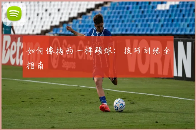 如何像梅西一样踢球：技巧训练全指南